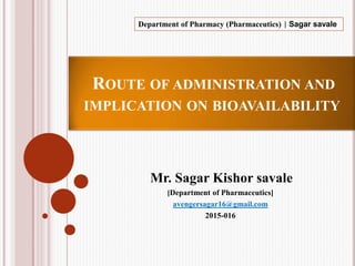 ROUTE OF ADMINISTRATION AND
IMPLICATION ON BIOAVAILABILITY
Department of Pharmacy (Pharmaceutics) | Sagar savale
Mr. Sagar Kishor savale
[Department of Pharmaceutics]
avengersagar16@gmail.com
2015-016
 