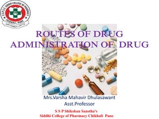 ROUTES OF DRUG
ADMINISTRATION OF DRUG
Mrs.Varsha Mahavir Dhulasawant
Asst.Professor
S S P Shikshan Sanstha's
Siddhi College of Pharmacy Chikhali Pune
 