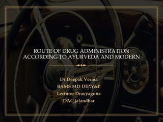 ROUTE OF DRUG ADMINISTRATION
ACCORDING TO AYURVEDA AND MODERN
Dr.Deepak Verma
BAMS MD DIP.Y&P
Lecturer Dravyaguna
DAC,jalandhar
 