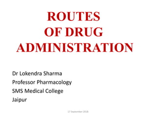 ROUTES
OF DRUG
ADMINISTRATION
Dr Lokendra Sharma
Professor Pharmacology
SMS Medical College
Jaipur
17 September 2018
 