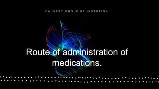 Route of administration of
medications.
C A U V E R Y G R O U P O F I N S T U T I O N
 