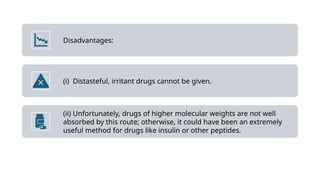 Disadvantages:
(i) Distasteful, irritant drugs cannot be given.
(ii) Unfortunately, drugs of higher molecular weights are not well
absorbed by this route; otherwise, it could have been an extremely
useful method for drugs like insulin or other peptides.
 