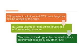(III) Hypertonic solutions and GIT irritant drugs can
also be infused by this route.
(IV) Large volume of fluids can be infused at a
uniform rate by this route.
(V) Amount of the drug can be controlled with an
accuracy not possible by any other route.
 