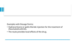 Examples with Dosage Forms:
• Hydrocortisone or gold chloride injection for the treatment of
rheumatoid arthritis.
• The route provides local effects of the drug.
 