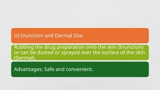 iii) Inunction and Dermal Site:
Rubbing the drug preparation onto the skin (Inunction)
or can be dusted or sprayed over the surface of the skin
(Dermal).
Advantages: Safe and convenient.
 