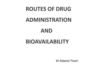 ROUTES OF DRUG
ADMINISTRATION
AND
BIOAVAILABILITY
Dr Kalpana Tiwari
 