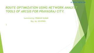 ROUTE OPTIMIZATION USING NETWORK ANALYST
TOOLS OF ARCGIS FOR PRAYAGRAJ CITY.
Summited by: PRABHAT KUMAR
Reg. No: 2019TR05
)
M.TECH THESIS ON
 