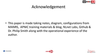 Acknowledgement
• This paper is made taking notes, diagram, configurations from
MANRS, APNIC training materials & blog, NLnet Labs, Github &
Dr. Philip Smith along with the operational experience of the
author.
 