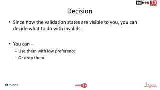 Decision
• Since now the validation states are visible to you, you can
decide what to do with invalids
• You can –
– Use them with low preference
– Or drop them
 