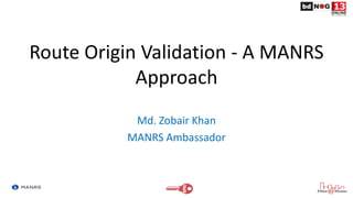 Route Origin Validation - A MANRS
Approach
Md. Zobair Khan
MANRS Ambassador
 