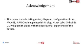 Acknowledgement
• This paper is made taking notes, diagram, configurations from
MANRS, APNIC training materials & blog, NL...