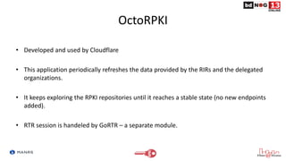 OctoRPKI
• Developed and used by Cloudflare
• This application periodically refreshes the data provided by the RIRs and th...