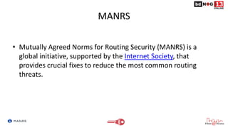 MANRS
• Mutually Agreed Norms for Routing Security (MANRS) is a
global initiative, supported by the Internet Society, that...