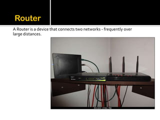 Router
A Router is a device that connects two networks - frequently over
large distances.
 