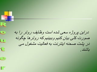 ‫ب‬ ‫را‬ ‫روتر‬ ‫وظایف‬ ‫است‬ ‫شده‬ ‫سعی‬ ‫پروژه‬ ‫دراین‬
‫ه‬
‫روتر‬ ‫که‬ ‫وببینیم‬ ‫کنیم‬ ‫بیان‬ ‫کلی‬ ‫صورت‬
‫چگونه‬ ‫ها‬
‫مشغول‬ ‫فعالیت‬ ‫به‬ ‫اینترنت‬ ‫صحنه‬ ‫پشت‬ ‫در‬
‫می‬
‫باشند‬
.
 