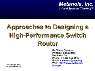 Metanoia, Inc.
                           Critical Systems Thinking™




Approaches to Designing a
 High-Performance Switch
          Router
                      Dr. Vishal Sharma
                      Principal Consultant
                      Metanoia, Inc.
                      Phone: +1 408-955-0910
                      Email: v.sharma@ieee.org
                      Web: http://www.metanoia-
 © Copyright 2002
All Rights Reserved   inc.com
 