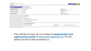 If you still face an issue, you can contact on Netgear Router tech
support phone number at www.router-loginhelp.com. You can
contact via chat or drop an email to us.
 