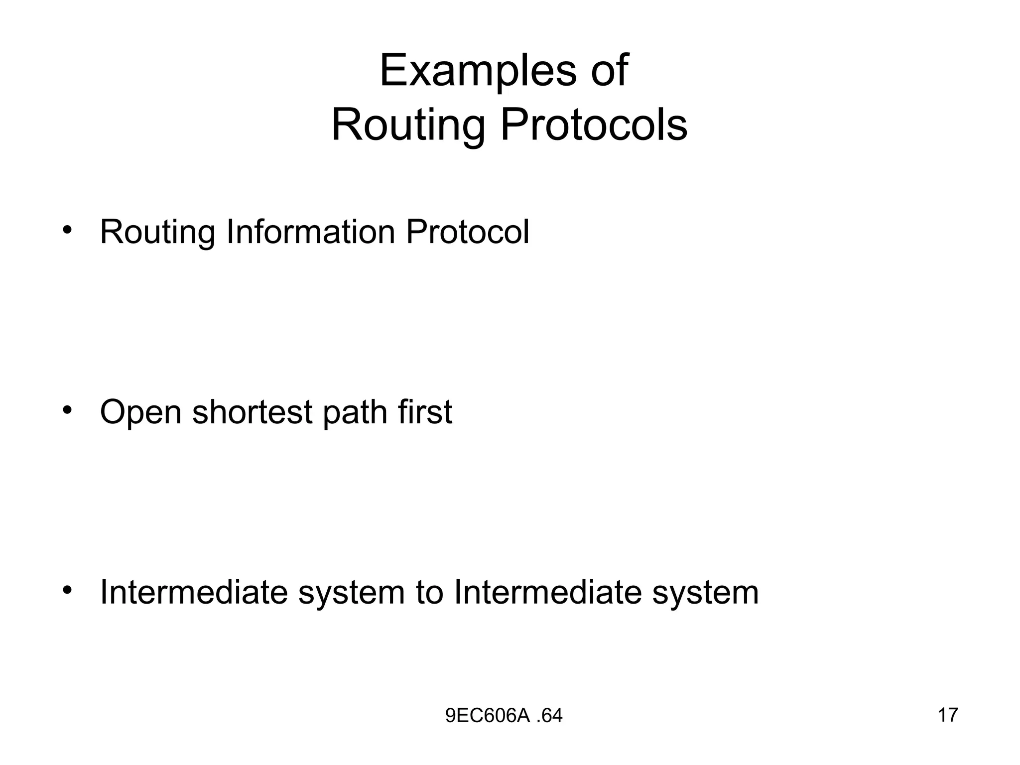 Examples of
                 Routing Protocols

• Routing Information Protocol




• Open shortest path first




• Intermediate system to Intermediate system


                         9EC606A .64           17
 
