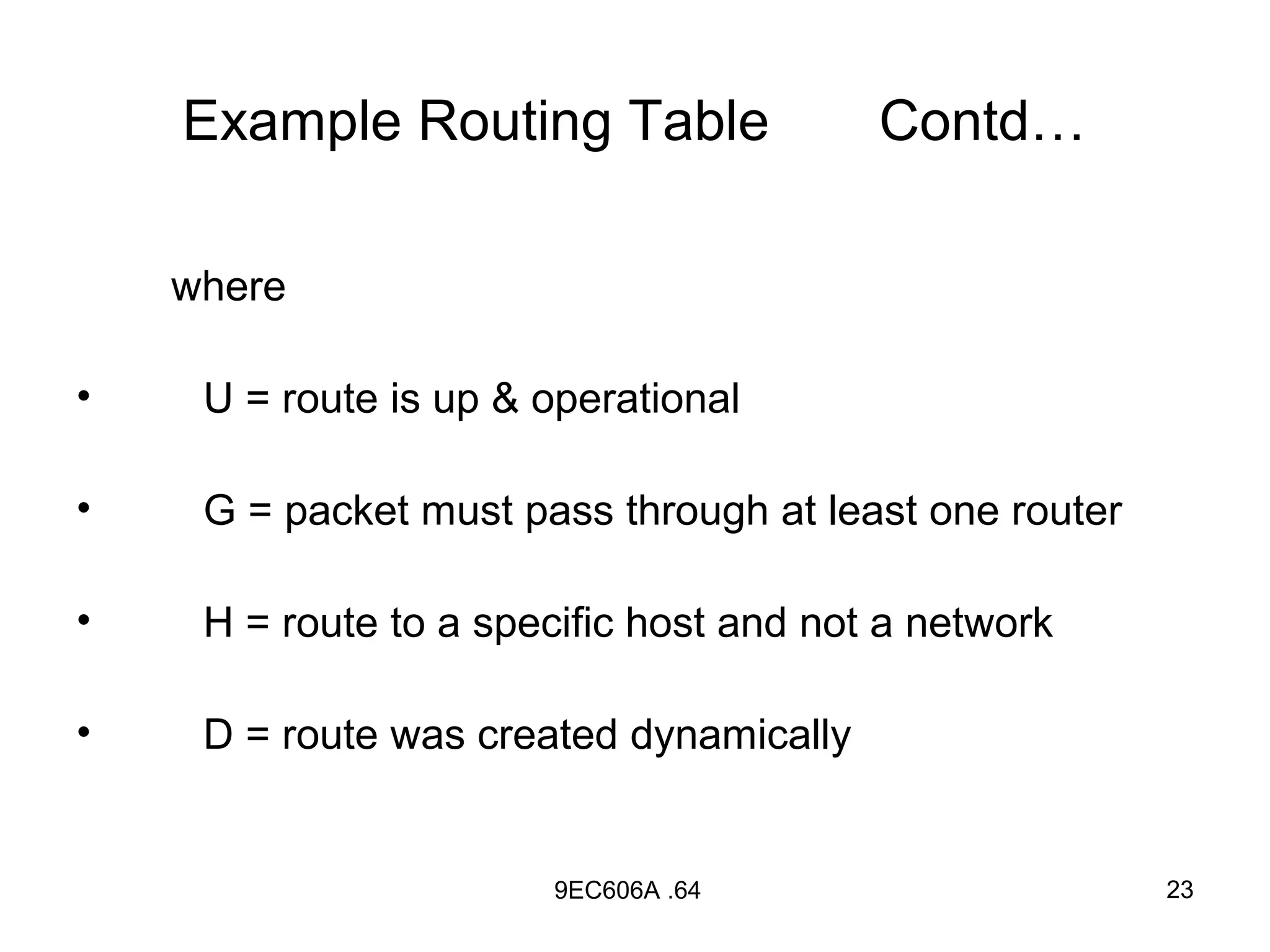 Example Routing Table                Contd…

    where

•    U = route is up & operational

•    G = packet must pass through at least one router

•    H = route to a specific host and not a network

•    D = route was created dynamically


                       9EC606A .64                      23
 