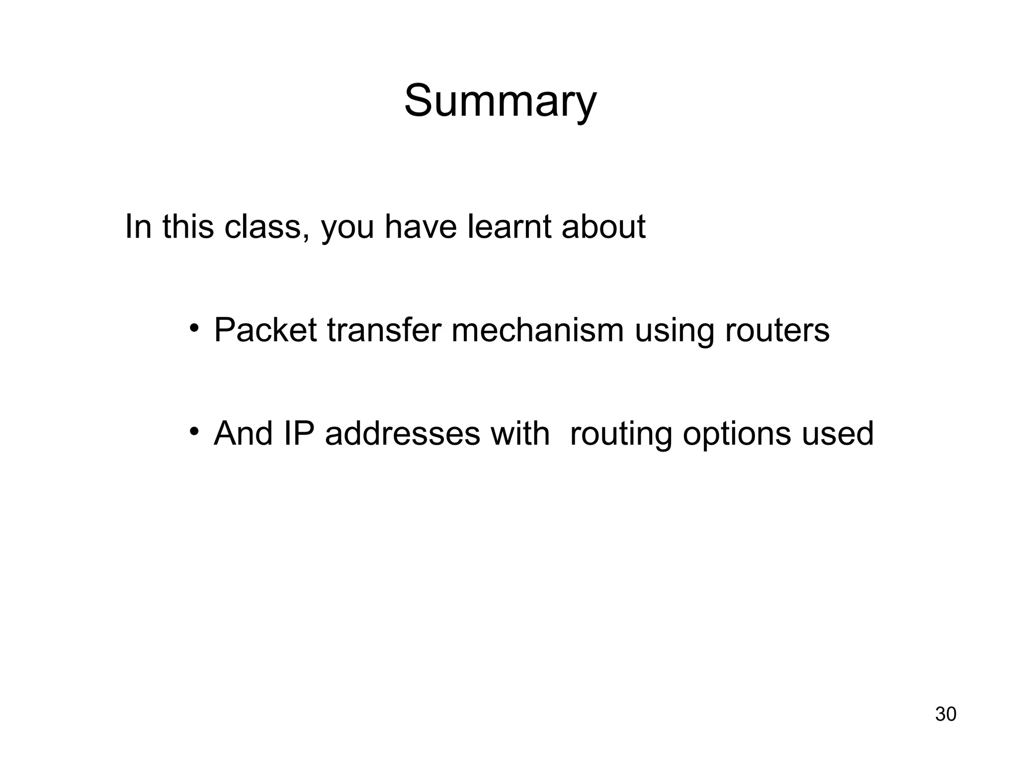 Summary

In this class, you have learnt about

    • Packet transfer mechanism using routers


    • And IP addresses with routing options used




                                                   30
 