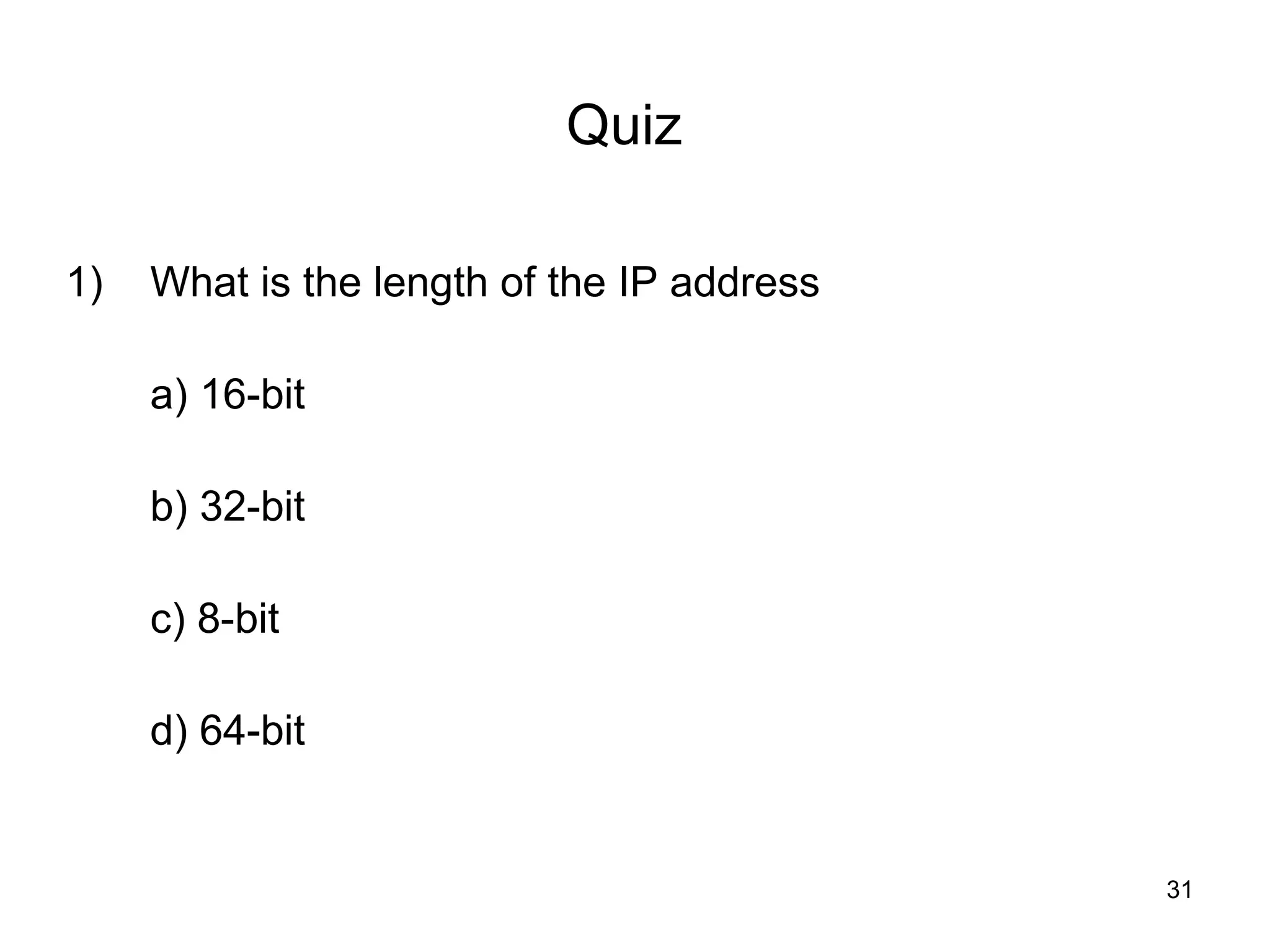 Quiz

1)   What is the length of the IP address

     a) 16-bit

     b) 32-bit

     c) 8-bit

     d) 64-bit


                                            31
 