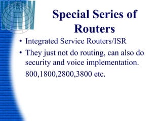 Special Series of
Routers
• Integrated Service Routers/ISR
• They just not do routing, can also do
security and voice implementation.
800,1800,2800,3800 etc.
 