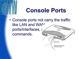 Console Ports
• Console ports not carry the traffic
like LAN and WAN
ports/interfaces, it just carry the
commands.
 
