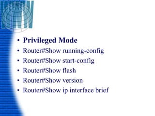 • Privileged Mode
• Router#Show running-config
• Router#Show start-config
• Router#Show flash
• Router#Show version
• Router#Show ip interface brief
 