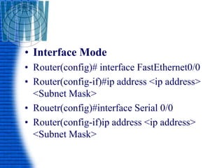 • Interface Mode
• Router(config)# interface FastEthernet0/0
• Router(config-if)#ip address <ip address>
<Subnet Mask>
• Rouetr(config)#interface Serial 0/0
• Router(config-if)ip address <ip address>
<Subnet Mask>
 