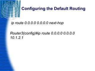 Configuring the Default Routing
ip route 0.0.0.0 0.0.0.0 next-hop
Router3(config)#ip route 0.0.0.0 0.0.0.0
10.1.2.1
 