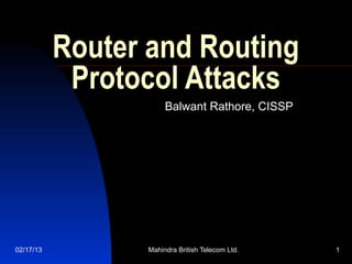 Router and Routing
            Protocol Attacks
                      Balwant Rathore, CISSP




02/17/13         Mahindra British Telecom Ltd.   1
 