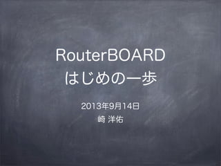 RouterBOARD
はじめの一歩
2013年9月14日
崎 洋佑

 