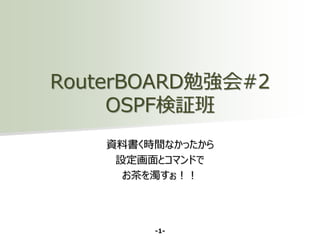 RouterBOARD勉強会#2
OSPF検証班
資料書く時間なかったから
設定画面とコマンドで
お茶を濁すぉ！！

-1-

 