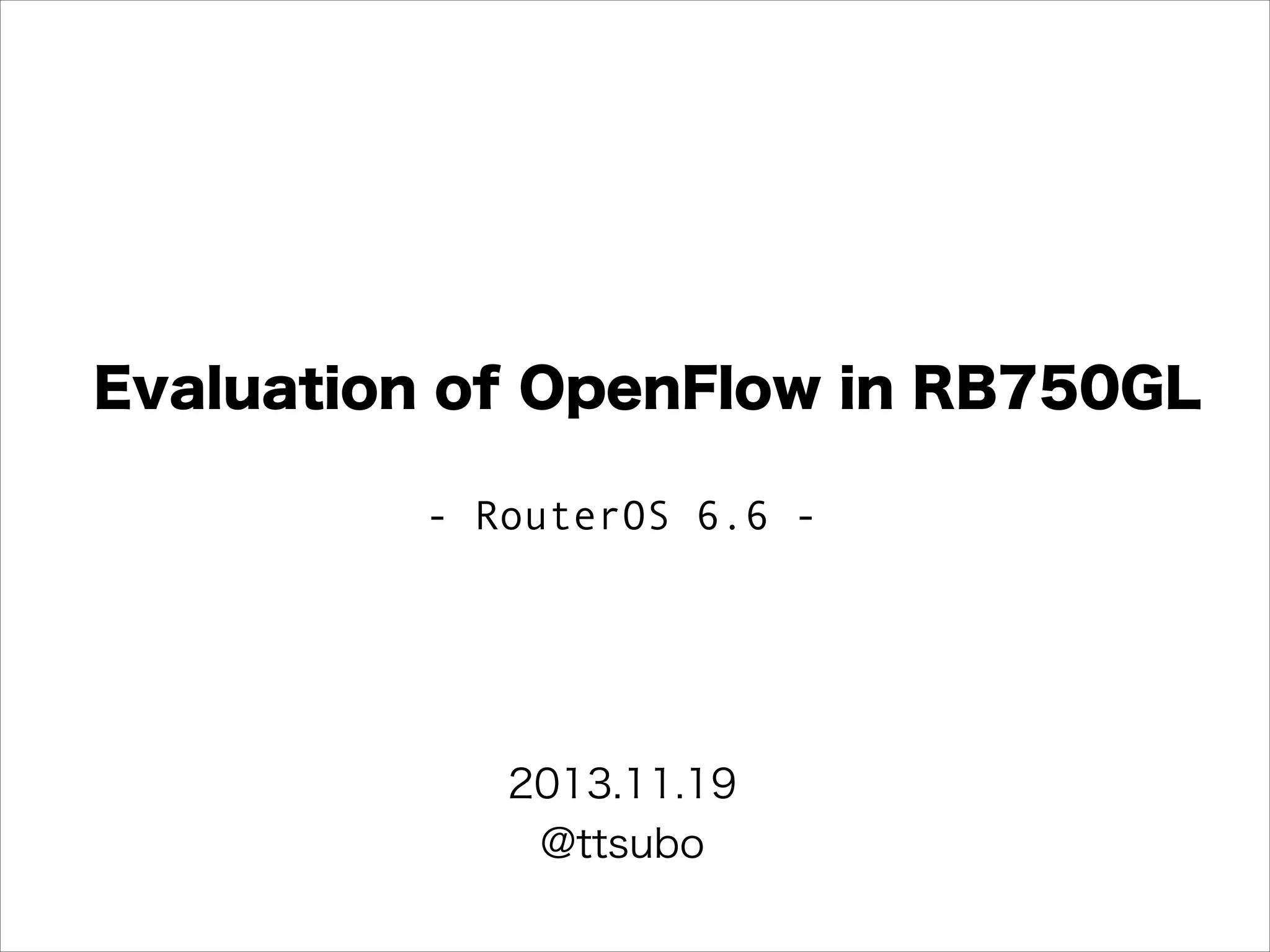 Evaluation of OpenFlow in RB750GL
- RouterOS 6.6 -

2013.11.19
@ttsubo

 