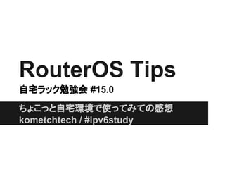 RouterOS Tips
自宅ラック勉強会 #15.0
ちょこっと自宅環境で使ってみての感想
kometchtech / #ipv6study
 
