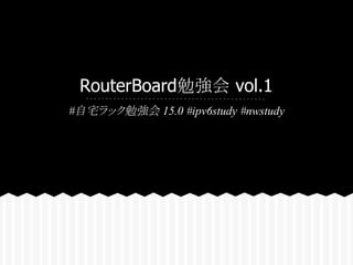RouterBoard勉強会 vol.1
#自宅ラック勉強会 15.0 #ipv6study #nwstudy
 