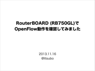 RouterBOARD (RB750GL)で
OpenFlow動作を確認してみました

2013.11.16
@ttsubo

 