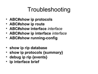 Troubleshooting
•   ABC#show ip protocols
•   ABC#show ip route
•   ABC#show interface interface
•   ABC#show ip interface interface
•   ABC#show running-config

•   show ip rip database
•   show ip protocols {summary}
•   debug ip rip {events}
•   ip interface brief
 