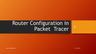 Router Configuration in 
Packet Tracer 
1 
router configuration 12/14/2014 
 