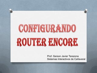 CONFIGURANDO ROUTER ENCORE Prof. Gerson Javier Tarazona Sistemas Interactivos de Cañaveral 
