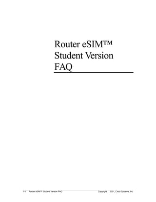 Router eSIM™
                              Student Version
                              FAQ




1-1   Router eSIM™ Student Version FAQ   Copyright © 2001, Cisco Systems, Inc
 