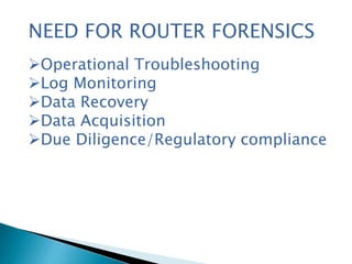 NEED FOR ROUTER FORENSICS
Operational Troubleshooting
Log Monitoring
Data Recovery
Data Acquisition
Due Diligence/Regulatory compliance
 