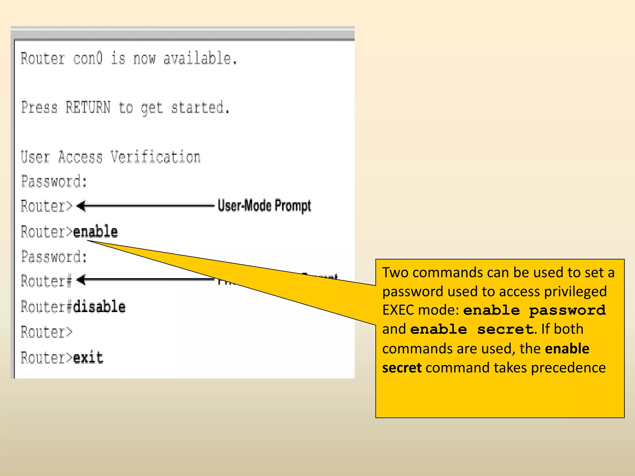 Two commands can be used to set a
password used to access privileged
EXEC mode: enable password
and enable secret. If both
commands are used, the enable
secret command takes precedence
 