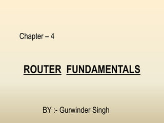 Chapter – 4
ROUTER FUNDAMENTALS
BY :- Gurwinder Singh
 