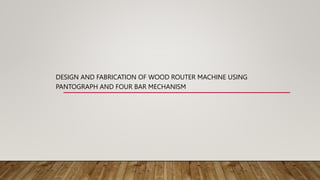 DESIGN AND FABRICATION OF WOOD ROUTER MACHINE USING
PANTOGRAPH AND FOUR BAR MECHANISM
 