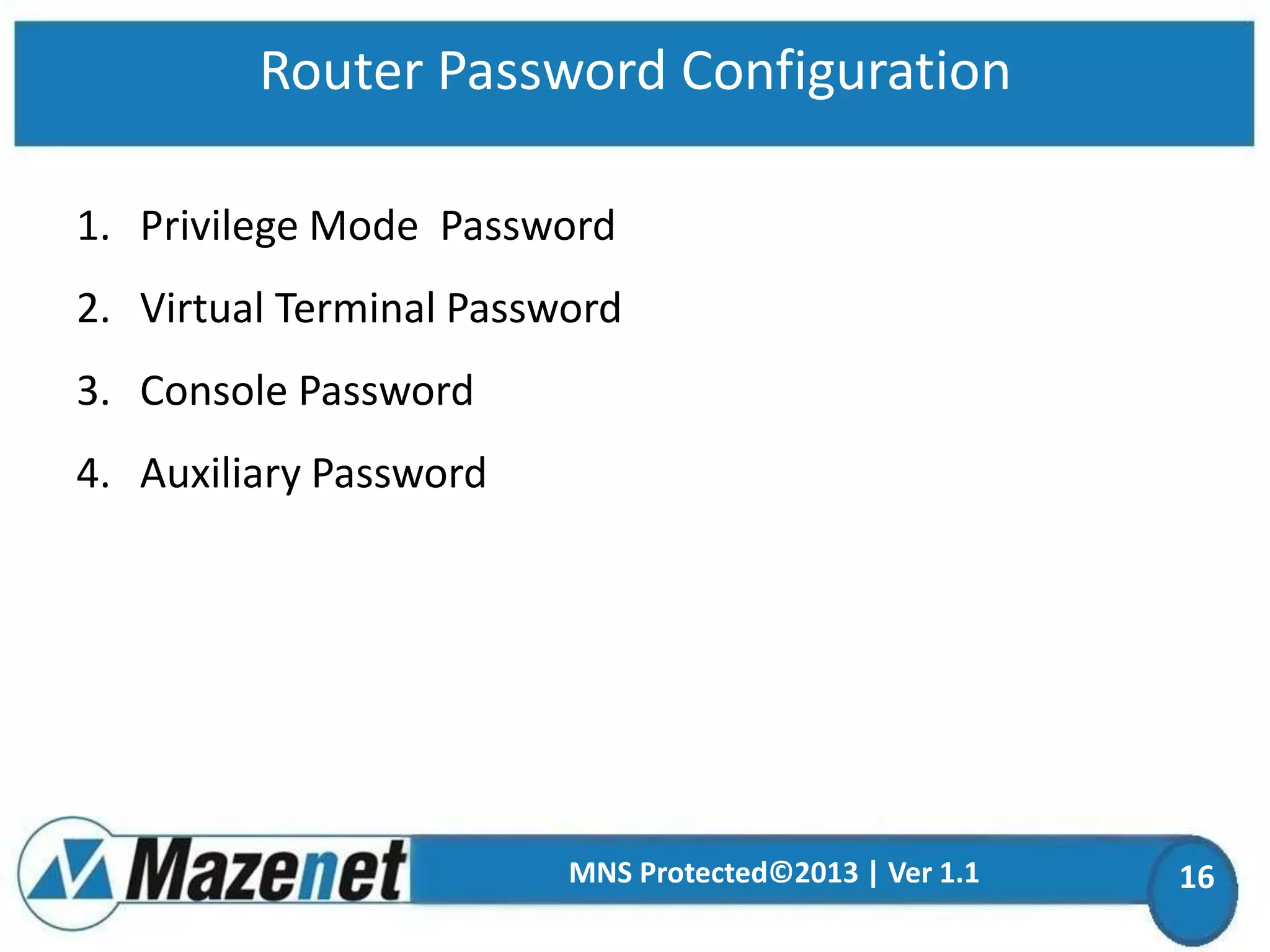 Router Password Configuration
1. Privilege Mode Password

2. Virtual Terminal Password
3. Console Password

4. Auxiliary Password

MNS Protected©2013 | Ver 1.1

16

 