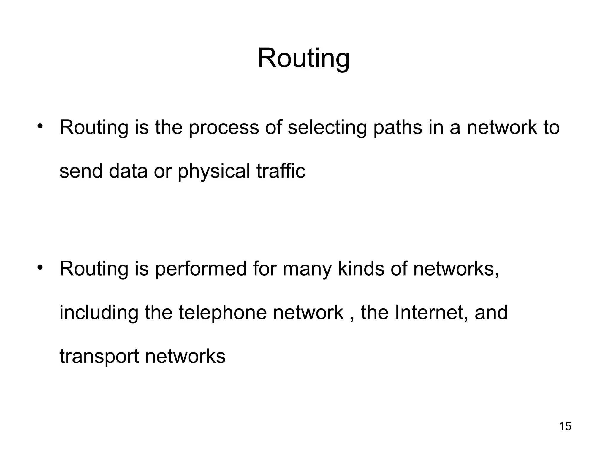 Routing

• Routing is the process of selecting paths in a network to

  send data or physical traffic



• Routing is performed for many kinds of networks,

  including the telephone network , the Internet, and

  transport networks


                                                          15
 
