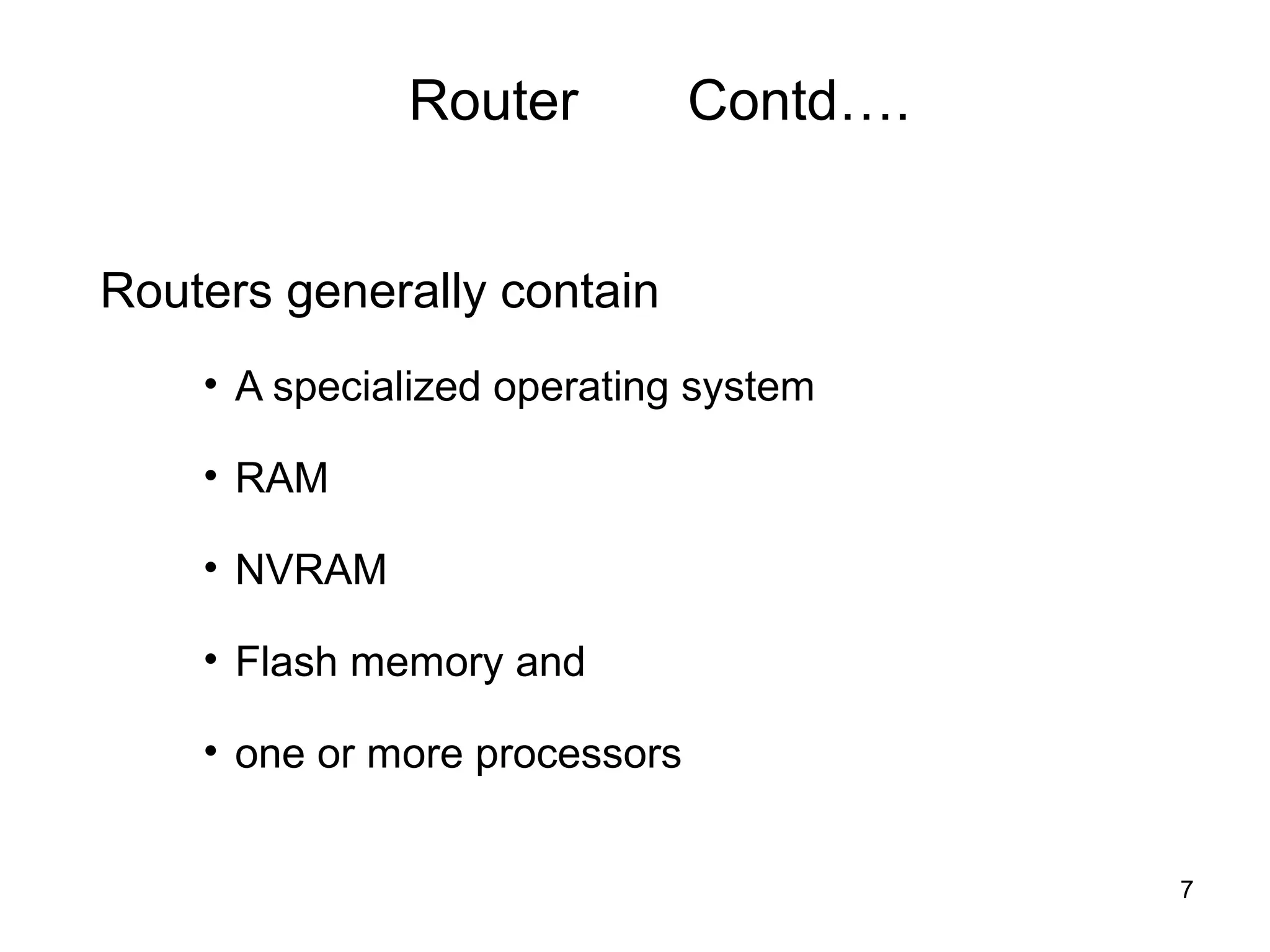 Router           Contd….


Routers generally contain
    • A specialized operating system

    • RAM

    • NVRAM

    • Flash memory and

    • one or more processors


                                         7
 