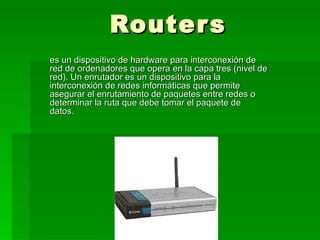 Routers es un dispositivo de hardware para interconexión de red de ordenadores que opera en la capa tres (nivel de red). Un enrutador es un dispositivo para la interconexión de redes informáticas que permite asegurar el enrutamiento de paquetes entre redes o determinar la ruta que debe tomar el paquete de datos.  