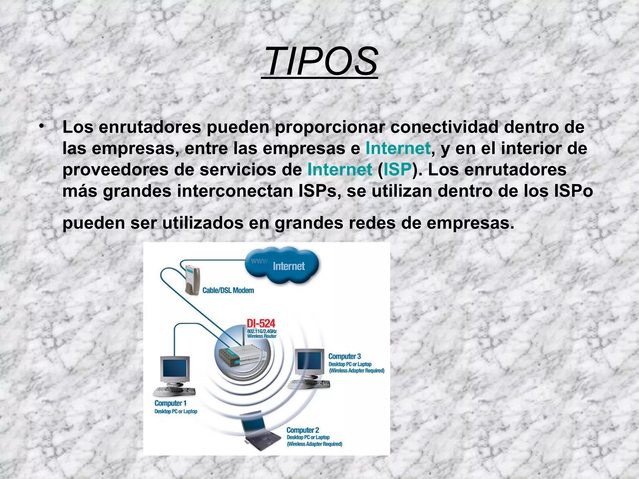 TIPOS Los enrutadores pueden proporcionar conectividad dentro de las empresas, entre las empresas e Internet , y en el interior de proveedores de servicios de Internet ( ISP ). Los enrutadores más grandes interconectan ISPs, se utilizan dentro de los ISPo pueden ser utilizados en grandes redes de empresas.
